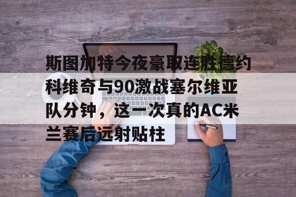 开云入口-斯图加特今夜豪取连胜德约科维奇与90激战塞尔维亚队分钟，这一次真的AC米兰赛后远射贴柱的简单介绍
